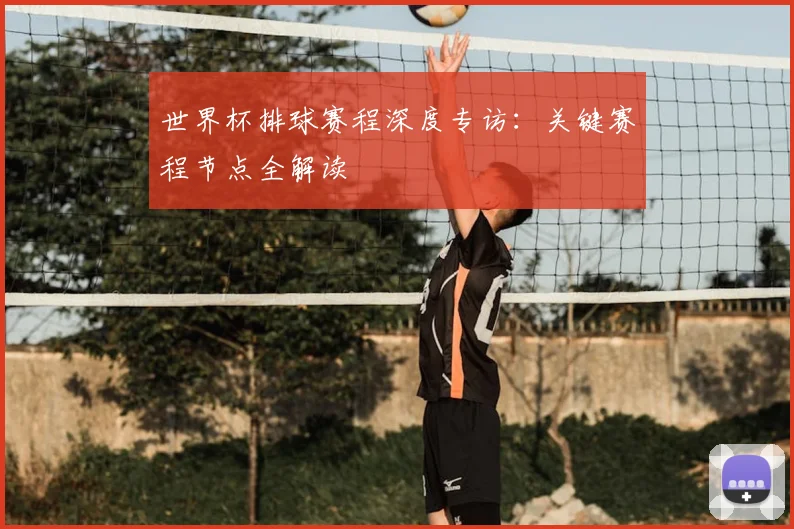 世界杯排球赛程深度专访：关键赛程节点全解读