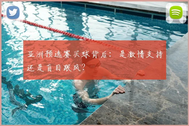 亚洲预选赛买球背后:是激情支持还是盲目跟风?