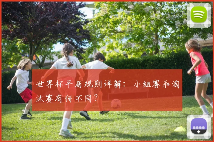 世界杯平局规则详解：小组赛和淘汰赛有何不同？