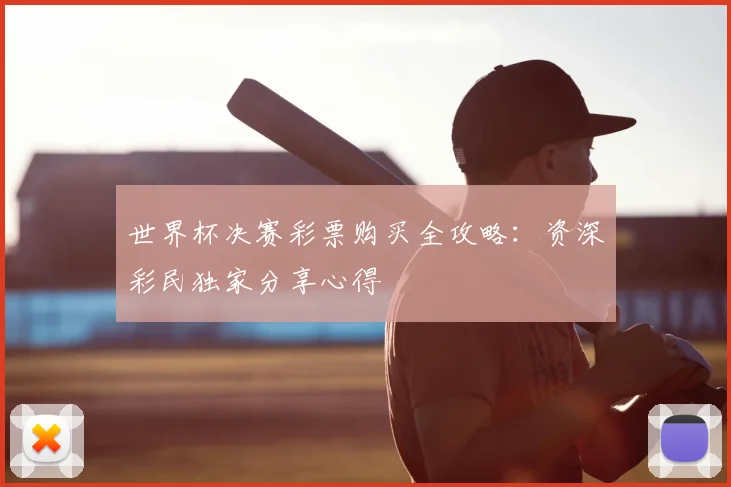 世界杯决赛彩票购买全攻略:资深彩民独家分享心得
