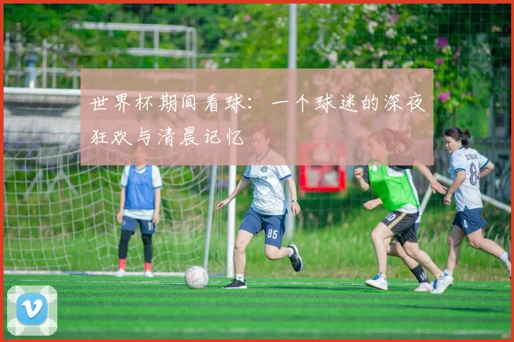 世界杯期间看球：一个球迷的深夜狂欢与清晨记忆