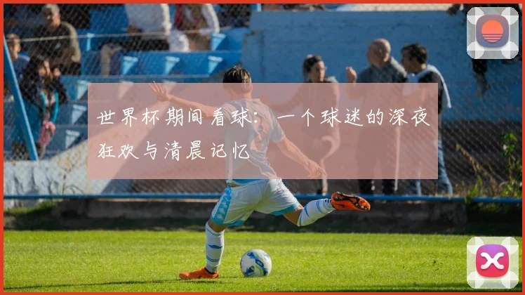 世界杯期间看球：一个球迷的深夜狂欢与清晨记忆