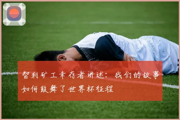 智利矿工幸存者讲述：我们的故事如何鼓舞了世界杯征程