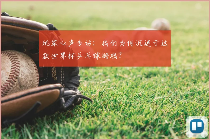玩家心声专访:我们为何沉迷于这款世界杯乒乓球游戏?