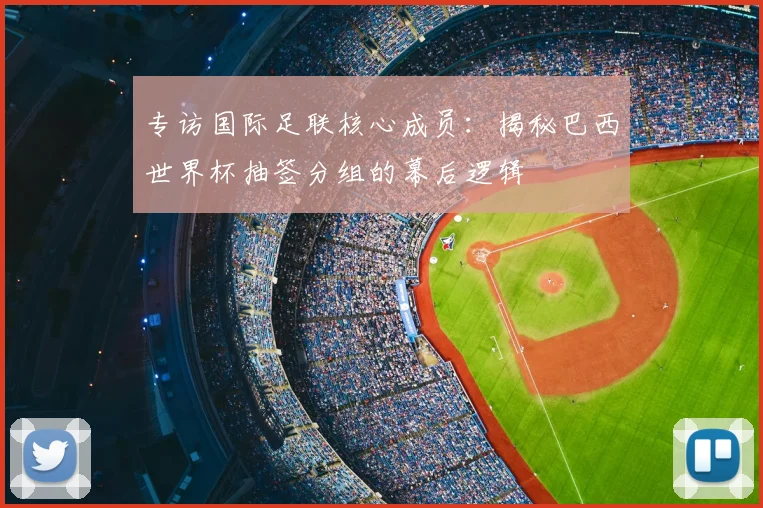 专访国际足联核心成员：揭秘巴西世界杯抽签分组的幕后逻辑