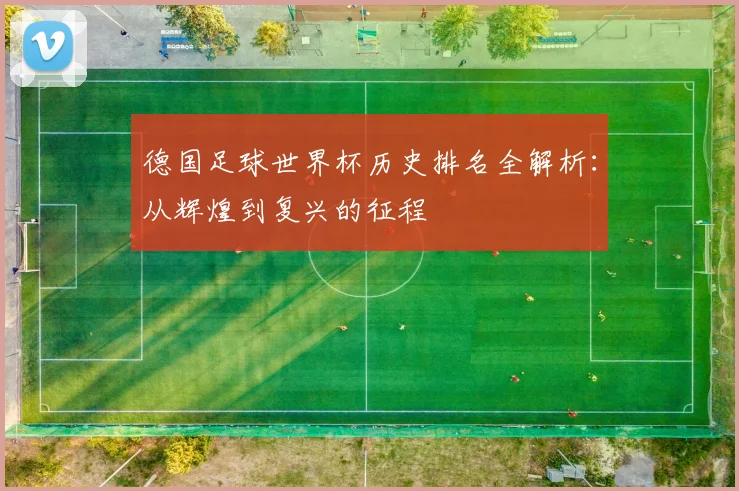 德国足球世界杯历史排名全解析：从辉煌到复兴的征程