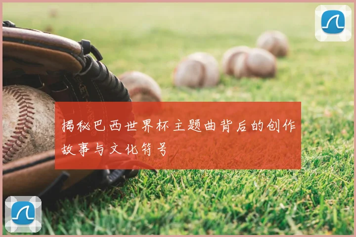 揭秘巴西世界杯主题曲背后的创作故事与文化符号