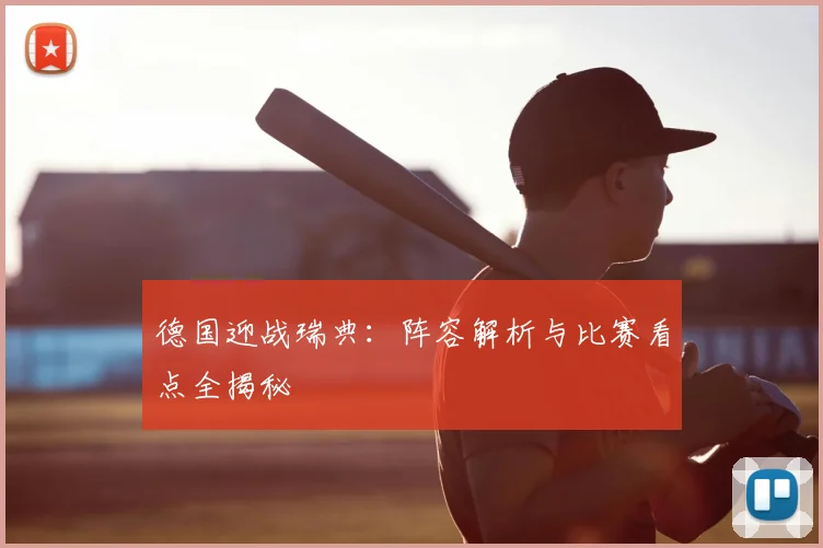 德国迎战瑞典：阵容解析与比赛看点全揭秘
