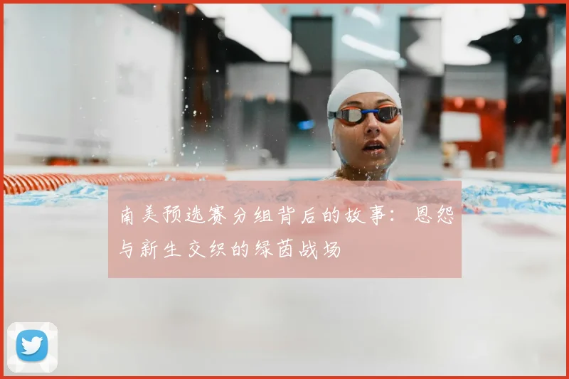 南美预选赛分组背后的故事：恩怨与新生交织的绿茵战场