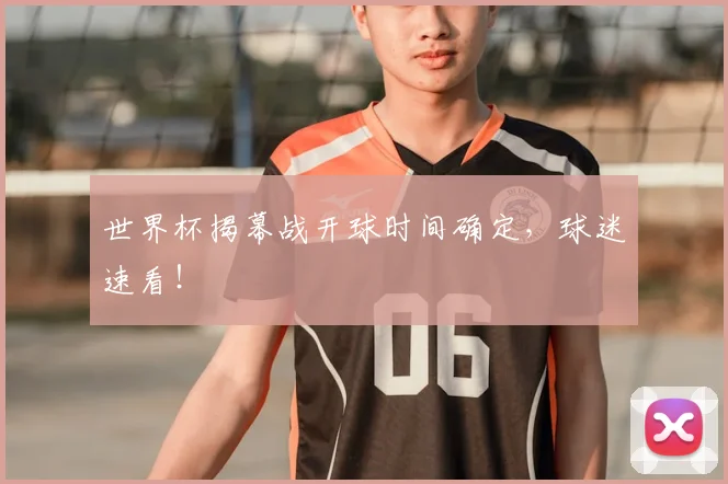 世界杯揭幕战开球时间确定，球迷速看！