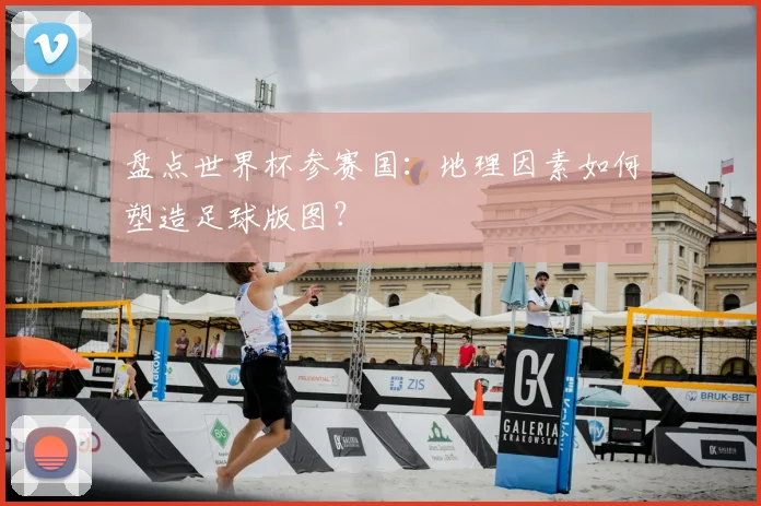 盘点世界杯参赛国：地理因素如何塑造足球版图？