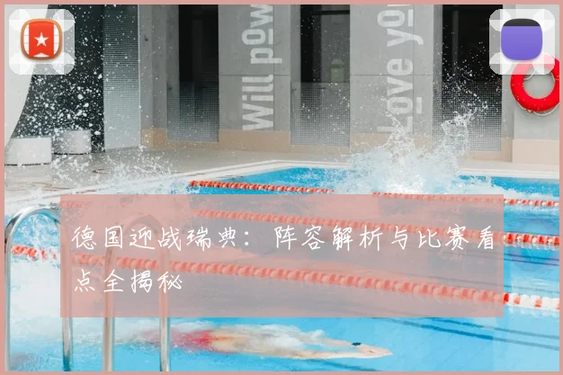 德国迎战瑞典：阵容解析与比赛看点全揭秘