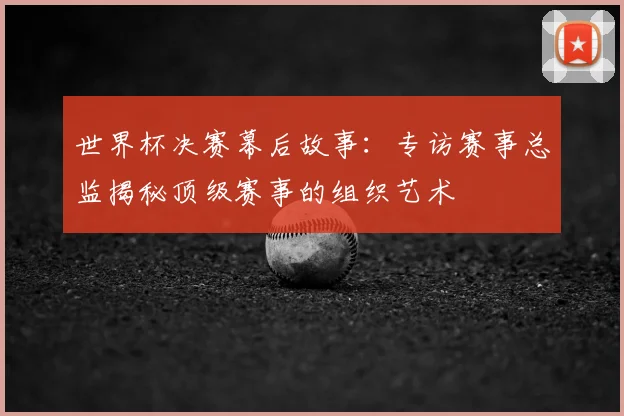 世界杯决赛幕后故事:专访赛事总监揭秘顶级赛事的组织艺术
