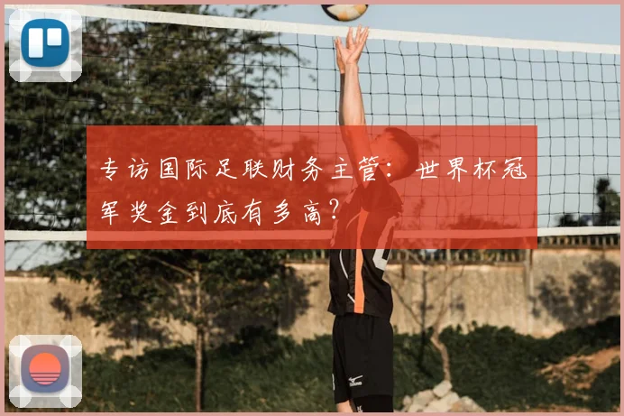 专访国际足联财务主管:世界杯冠军奖金到底有多高?