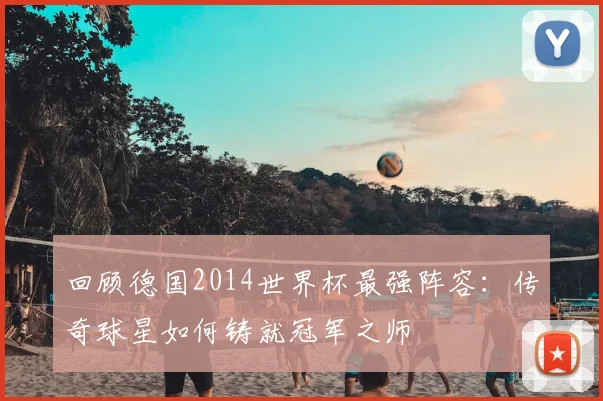 回顾德国2014世界杯最强阵容:传奇球星如何铸就冠军之师