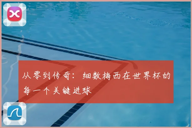 从零到传奇：细数梅西在世界杯的每一个关键进球