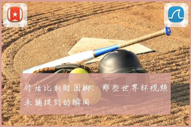 对话比利时国脚:那些世界杯视频未捕捉到的瞬间