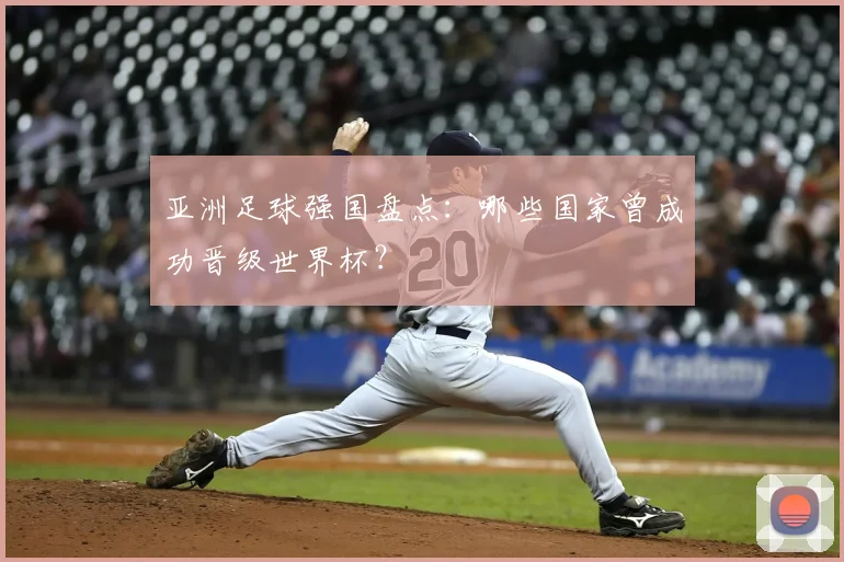 亚洲足球强国盘点：哪些国家曾成功晋级世界杯？