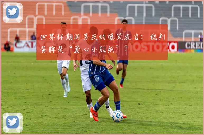 世界杯期间男友的爆笑发言：裁判黄牌是“爱心小贴纸”？