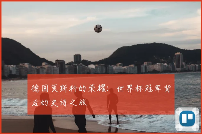 德国莫斯科的荣耀：世界杯冠军背后的史诗之旅