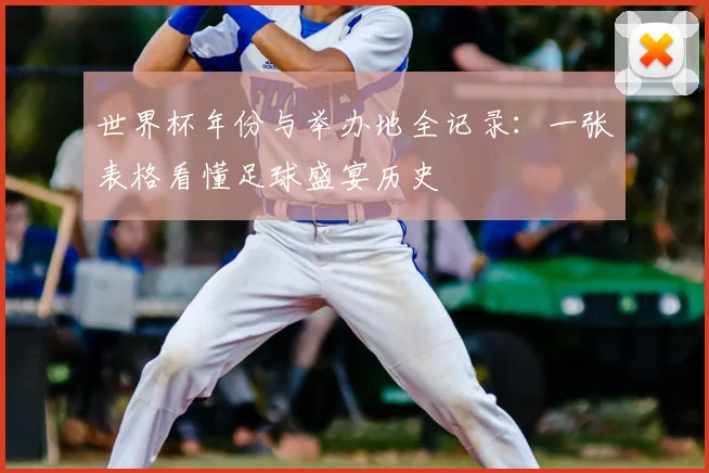 世界杯年份与举办地全记录:一张表格看懂足球盛宴历史