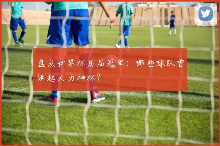 盘点世界杯历届冠军：哪些球队曾捧起大力神杯？