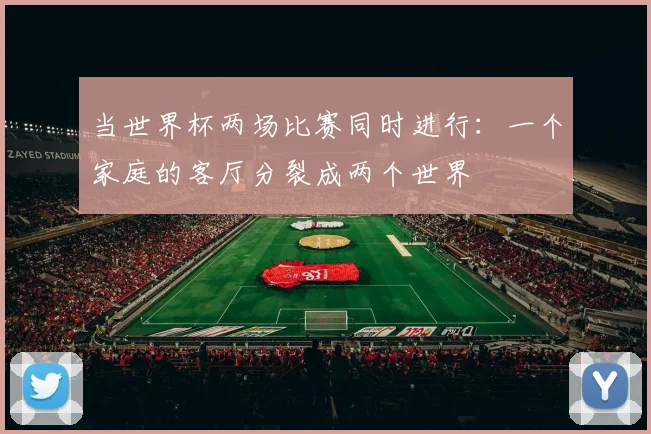 当世界杯两场比赛同时进行:一个家庭的客厅分裂成两个世界