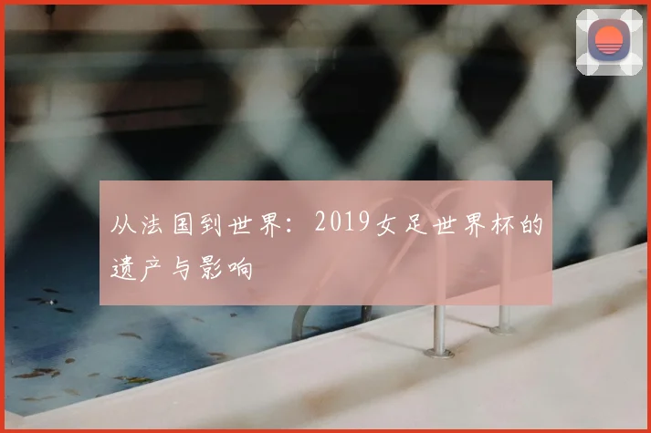 从法国到世界:2019女足世界杯的遗产与影响