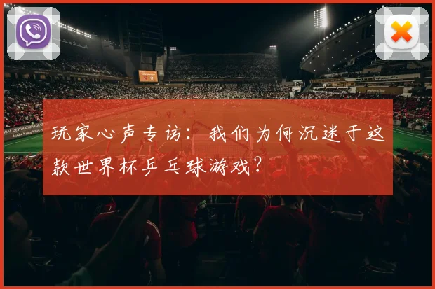 玩家心声专访:我们为何沉迷于这款世界杯乒乓球游戏?