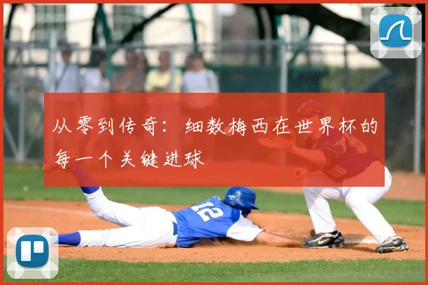 从零到传奇：细数梅西在世界杯的每一个关键进球