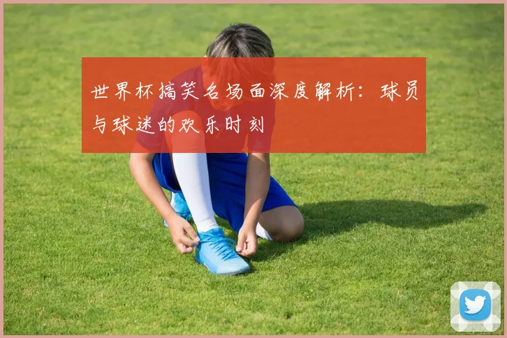 世界杯搞笑名场面深度解析：球员与球迷的欢乐时刻