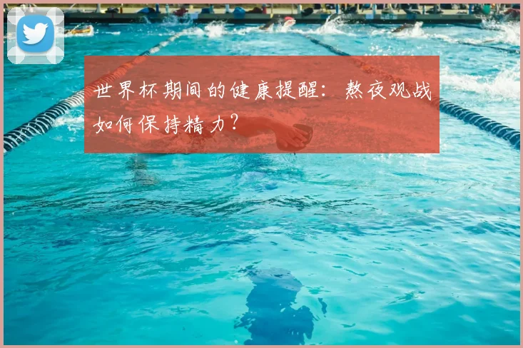 世界杯期间的健康提醒：熬夜观战如何保持精力？