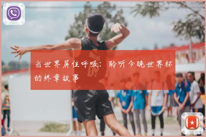 当世界屏住呼吸:聆听今晚世界杯的终章故事