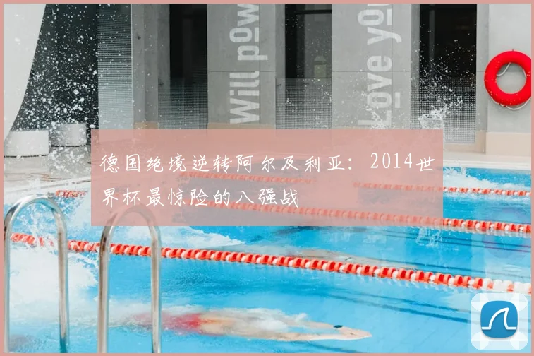 德国绝境逆转阿尔及利亚：2014世界杯最惊险的八强战